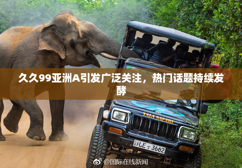 久久99亚洲A引发广泛关注，热门话题持续发酵
