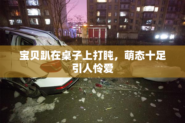 宝贝趴在桌子上打盹，萌态十足引人怜爱