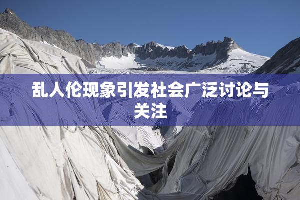 乱人伦现象引发社会广泛讨论与关注