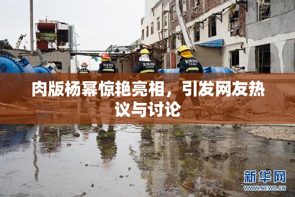 肉版杨幂惊艳亮相，引发网友热议与讨论