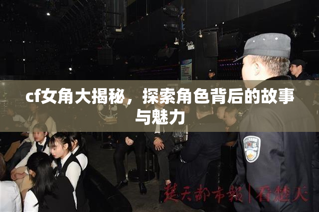 cf女角大揭秘，探索角色背后的故事与魅力
