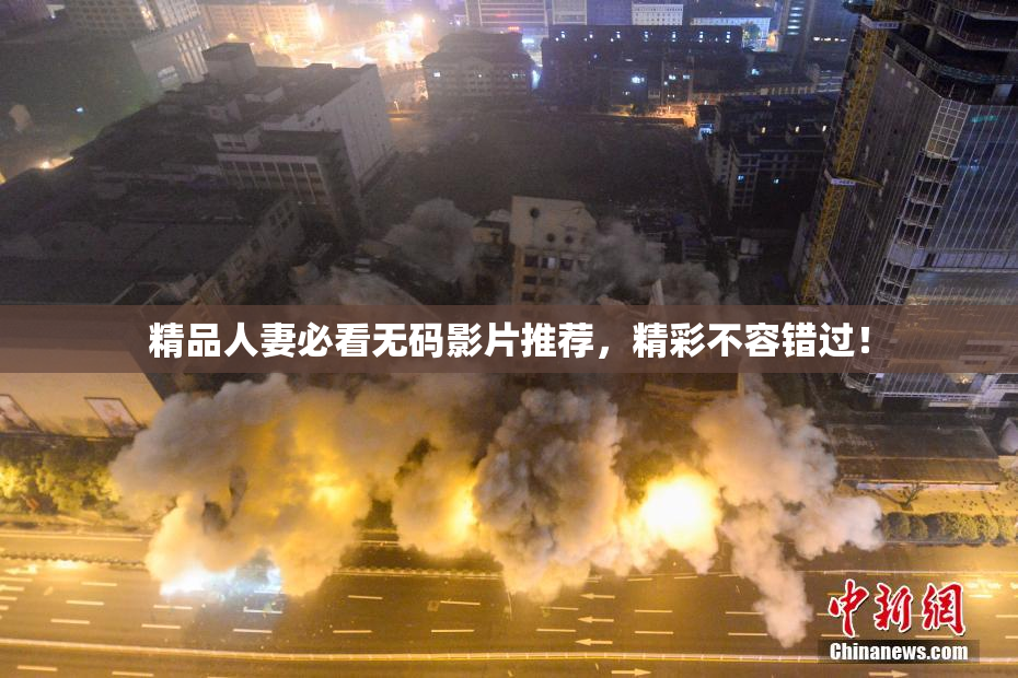 精品人妻必看无码影片推荐，精彩不容错过！