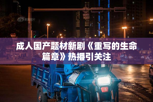 成人国产题材新剧《重写的生命篇章》热播引关注