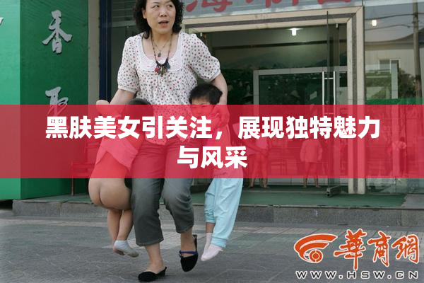 黑肤美女引关注，展现独特魅力与风采