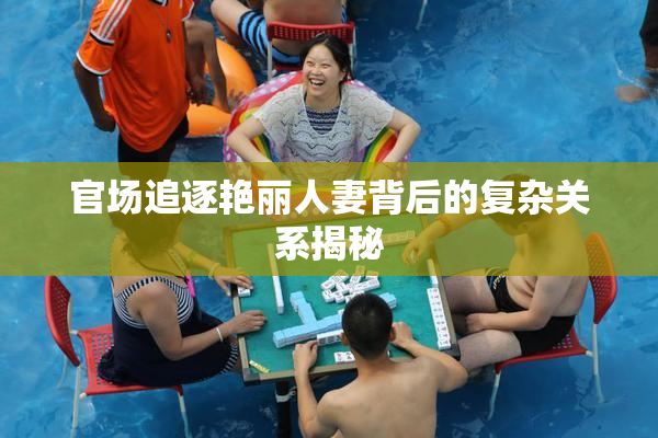 官场追逐艳丽人妻背后的复杂关系揭秘
