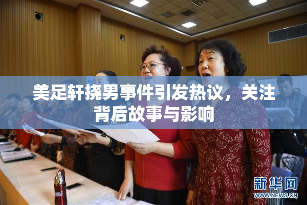 美足轩挠男事件引发热议，关注背后故事与影响