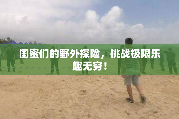 闺蜜们的野外探险，挑战极限乐趣无穷！