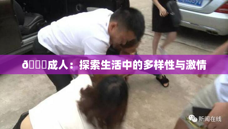 🔞成人：探索生活中的多样性与激情