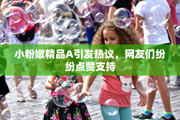 小粉嫩精品A引发热议，网友们纷纷点赞支持