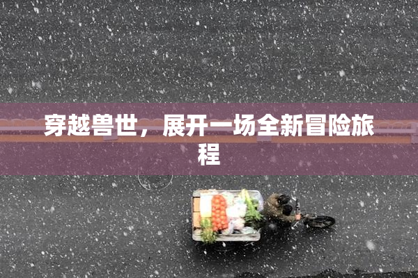 穿越兽世，展开一场全新冒险旅程