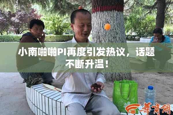 小南啪啪PI再度引发热议，话题不断升温！