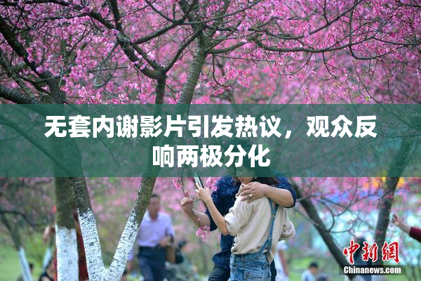 无套内谢影片引发热议，观众反响两极分化