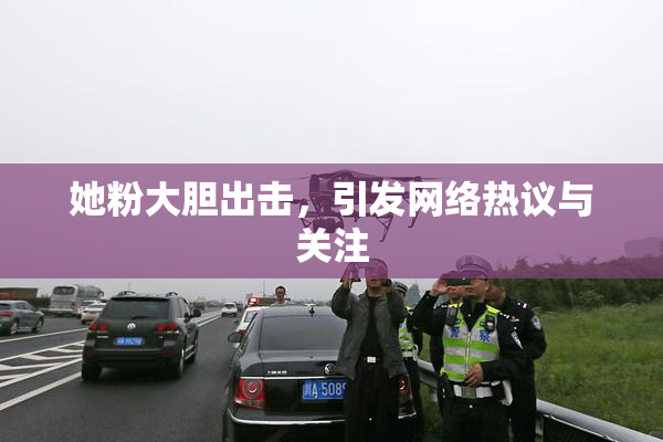 她粉大胆出击，引发网络热议与关注