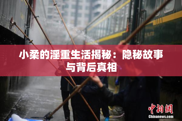 小柔的淫重生活揭秘：隐秘故事与背后真相