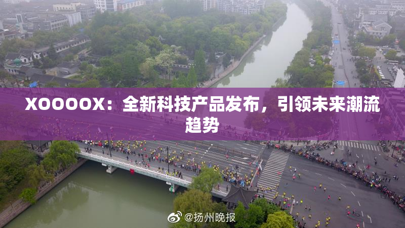 XOOOOX：全新科技产品发布，引领未来潮流趋势
