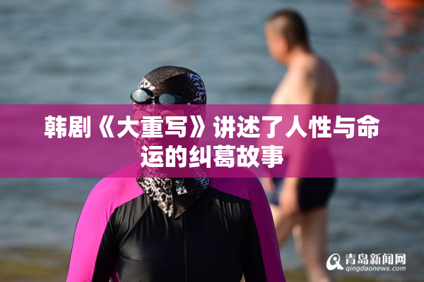 韩剧《大重写》讲述了人性与命运的纠葛故事