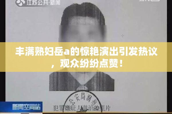 丰满熟妇岳a的惊艳演出引发热议，观众纷纷点赞！