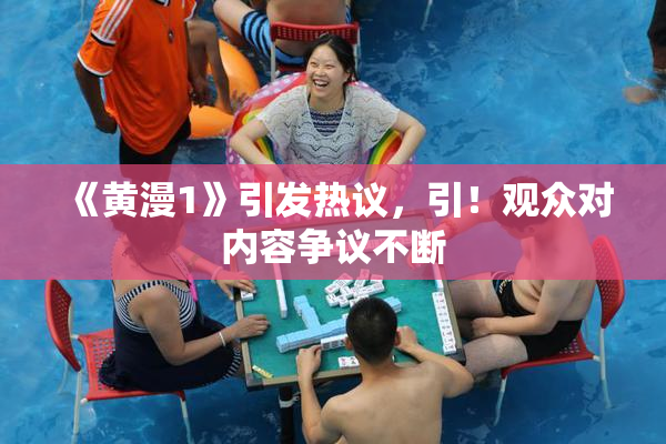 《黄漫1》引发热议，引！观众对内容争议不断