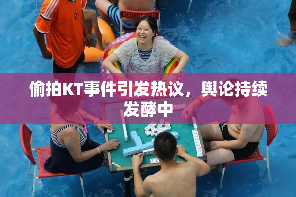 偷拍KT事件引发热议，舆论持续发酵中