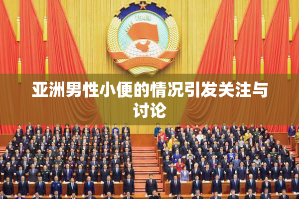 亚洲男性小便的情况引发关注与讨论