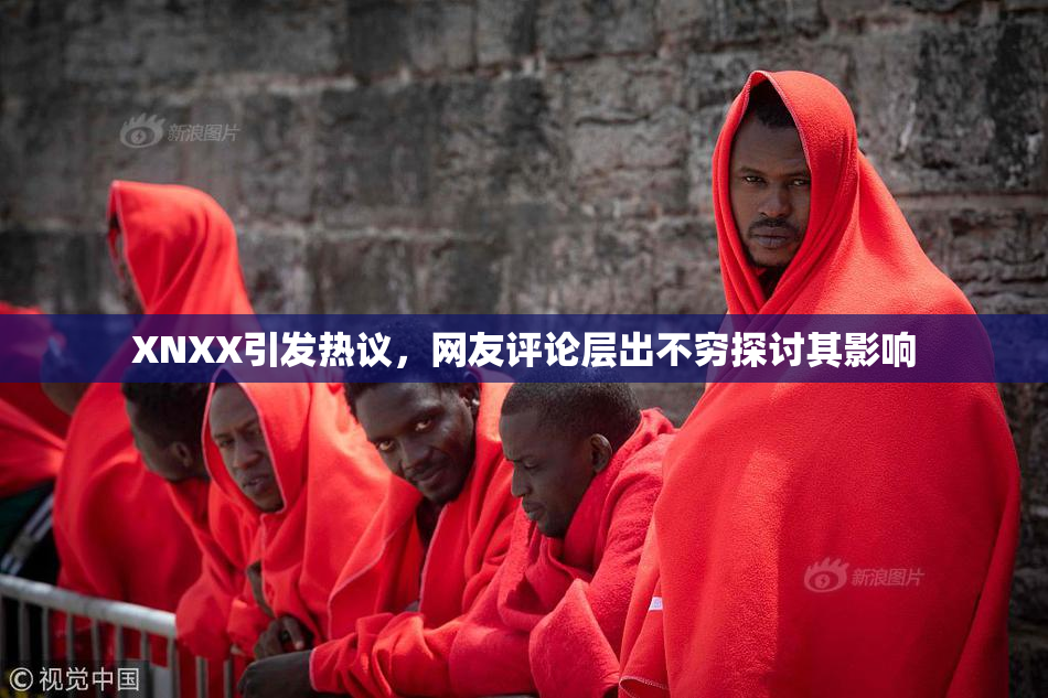XNXX引发热议，网友评论层出不穷探讨其影响