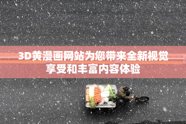 3D黄漫画网站为您带来全新视觉享受和丰富内容体验