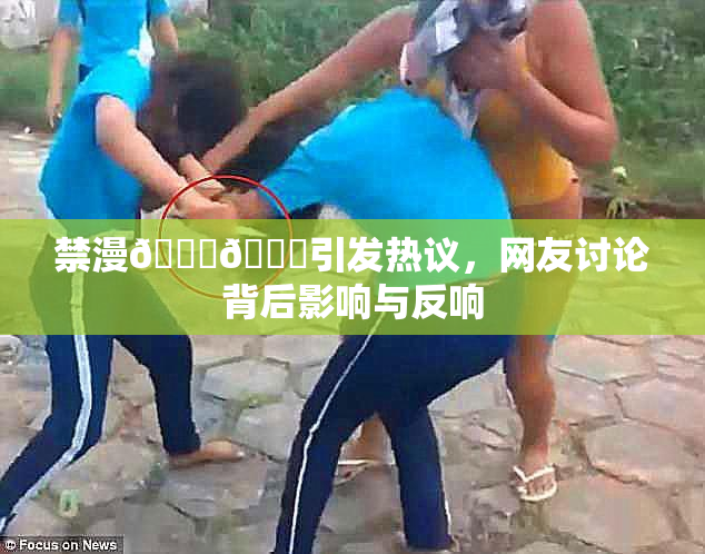 禁漫🍆🍑引发热议，网友讨论背后影响与反响