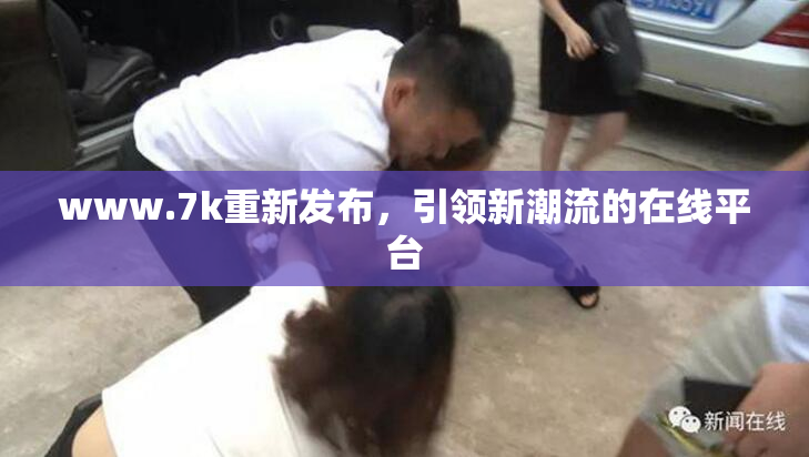 www.7k重新发布，引领新潮流的在线平台