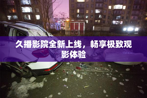 久播影院全新上线，畅享极致观影体验