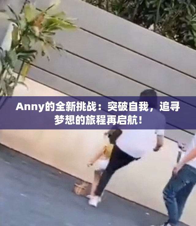 Anny的全新挑战：突破自我，追寻梦想的旅程再启航！
