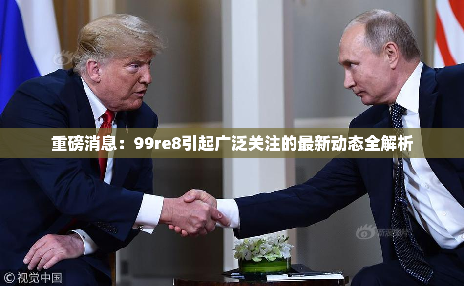 重磅消息：99re8引起广泛关注的最新动态全解析