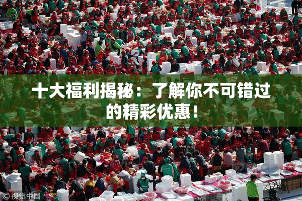 十大福利揭秘：了解你不可错过的精彩优惠！