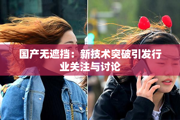 国产无遮挡：新技术突破引发行业关注与讨论
