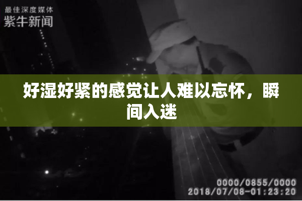 好湿好紧的感觉让人难以忘怀，瞬间入迷