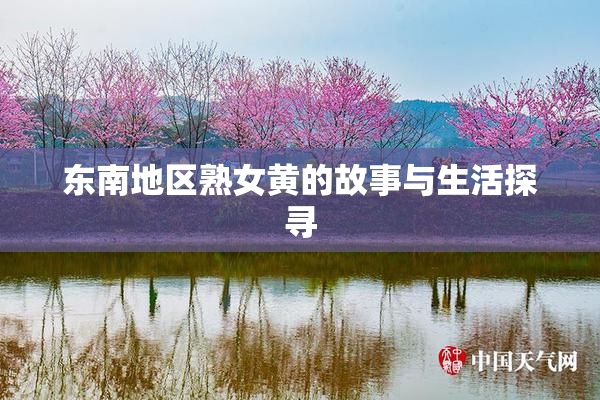 东南地区熟女黄的故事与生活探寻