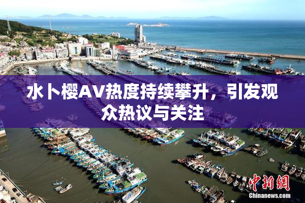 水卜樱AV热度持续攀升，引发观众热议与关注