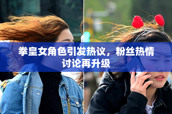 拳皇女角色引发热议，粉丝热情讨论再升级