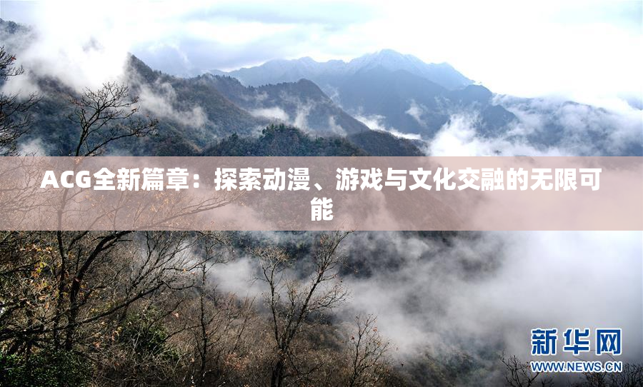 ACG全新篇章：探索动漫、游戏与文化交融的无限可能