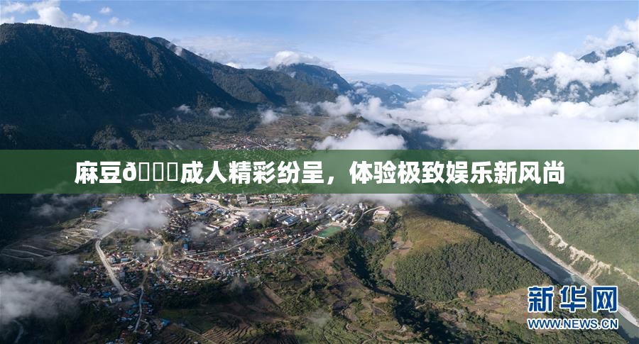 麻豆🔞成人精彩纷呈，体验极致娱乐新风尚