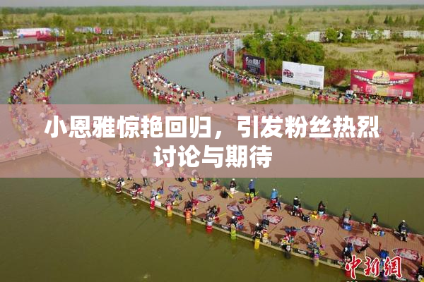 小恩雅惊艳回归，引发粉丝热烈讨论与期待