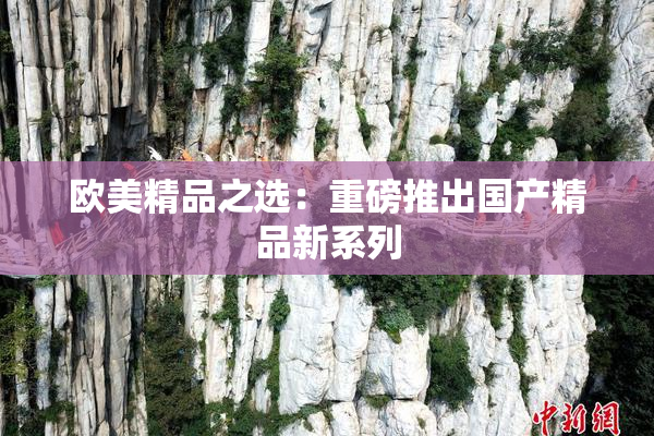 欧美精品之选：重磅推出国产精品新系列