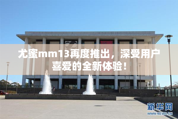 尤蜜mm13再度推出，深受用户喜爱的全新体验！