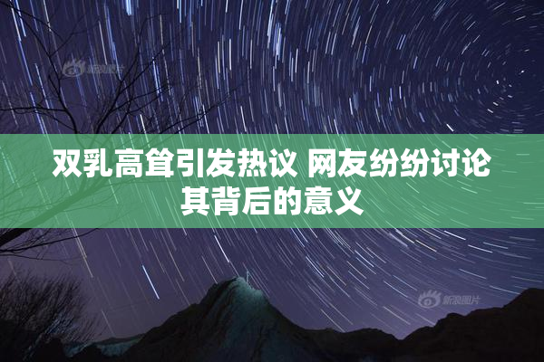 双乳高耸引发热议 网友纷纷讨论其背后的意义