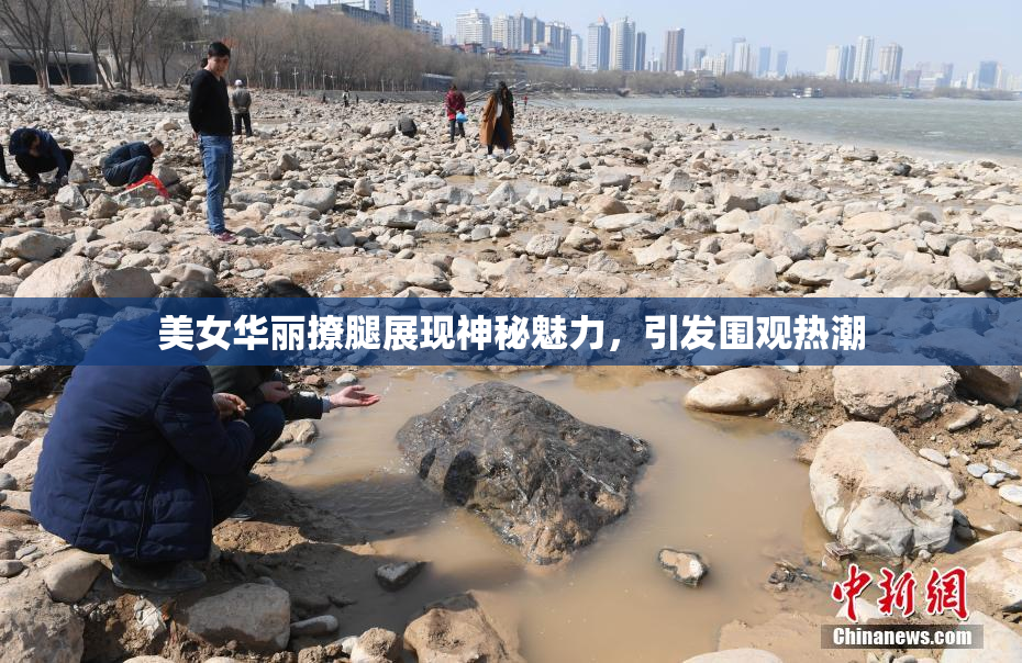 美女华丽撩腿展现神秘魅力，引发围观热潮