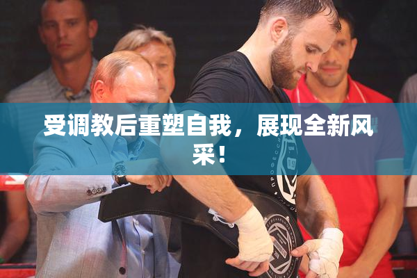 受调教后重塑自我，展现全新风采！