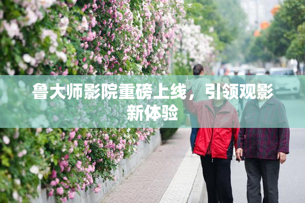鲁大师影院重磅上线，引领观影新体验