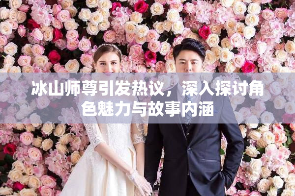冰山师尊引发热议，深入探讨角色魅力与故事内涵