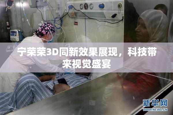 宁荣荣3D同新效果展现，科技带来视觉盛宴