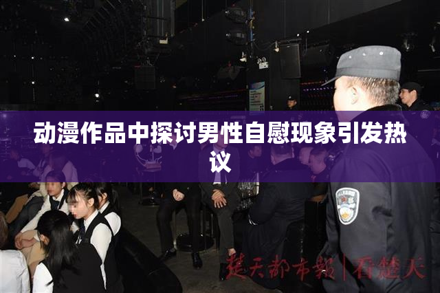 动漫作品中探讨男性自慰现象引发热议