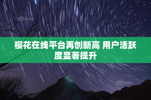 樱花在线平台再创新高 用户活跃度显著提升